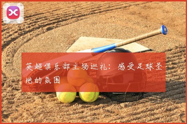 英超俱乐部主场巡礼:感受足球圣地的氛围