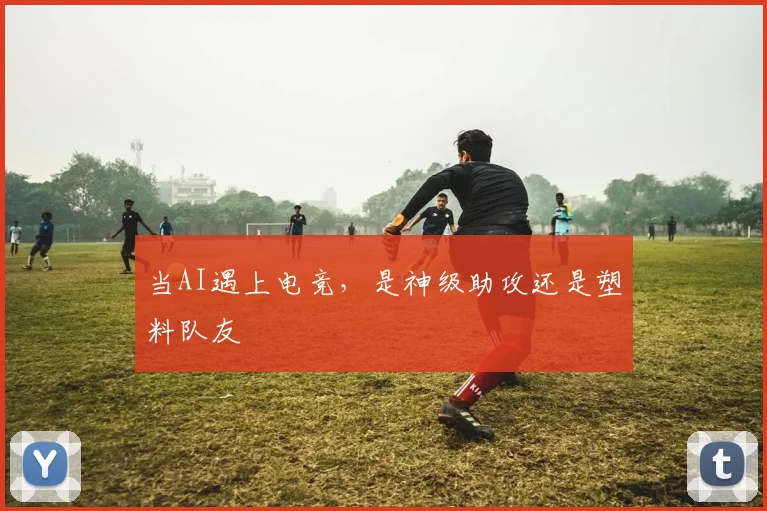 当AI遇上电竞，是神级助攻还是塑料队友