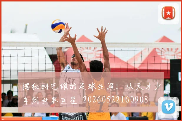 揭秘姆巴佩的足球生涯：从天才少年到世界巨星_20260522160908