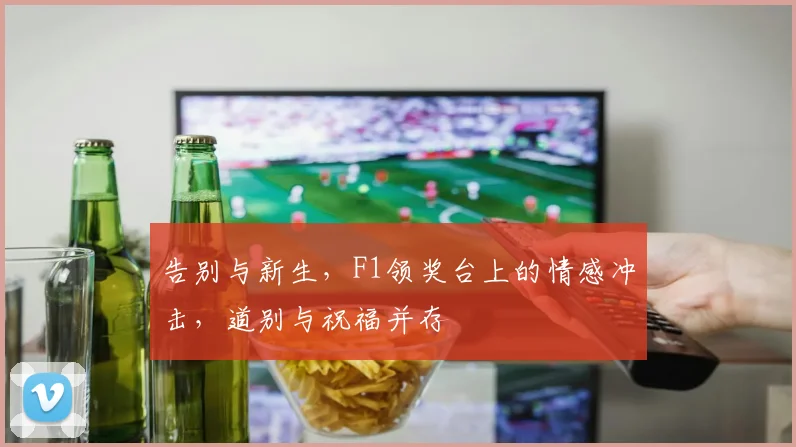 告别与新生，F1领奖台上的情感冲击，道别与祝福并存