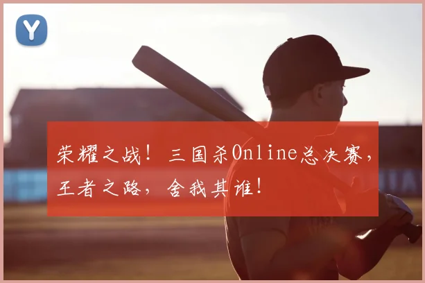 荣耀之战!三国杀Online总决赛,王者之路,舍我其谁!