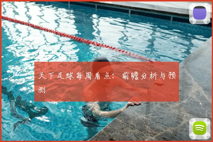 天下足球每周看点：前瞻分析与预测
