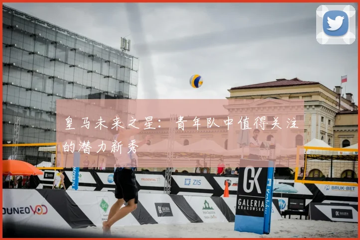 皇马未来之星:青年队中值得关注的潜力新秀