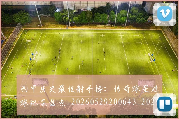 西甲历史最佳射手榜:传奇球星进球纪录盘点_20260529200643_20260710012157