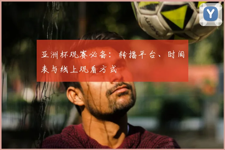 亚洲杯观赛必备:转播平台、时间表与线上观看方式