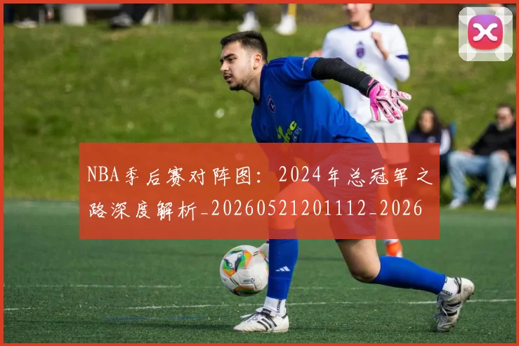 NBA季后赛对阵图：2024年总冠军之路深度解析_20260521201112_20260702164718