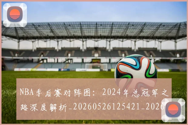 NBA季后赛对阵图：2024年总冠军之路深度解析_20260526125421_20260702164721