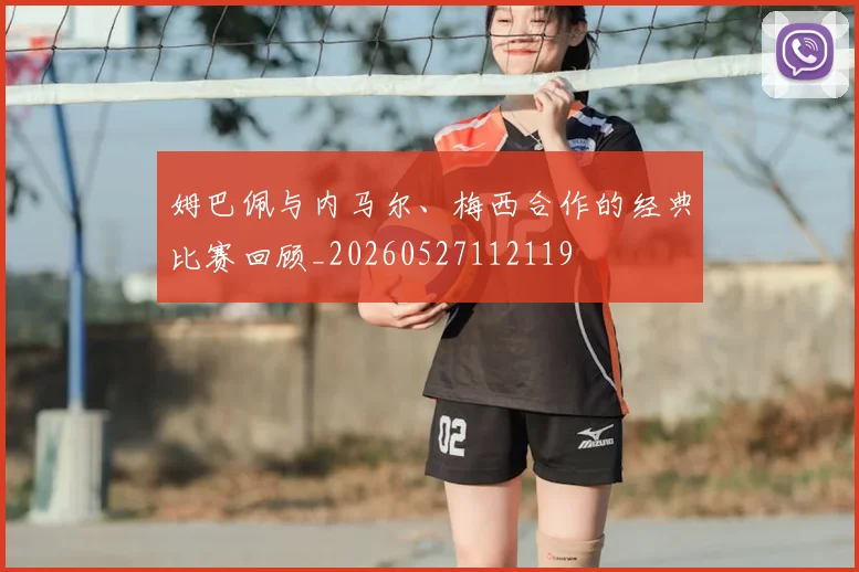 姆巴佩与内马尔、梅西合作的经典比赛回顾_20260527112119