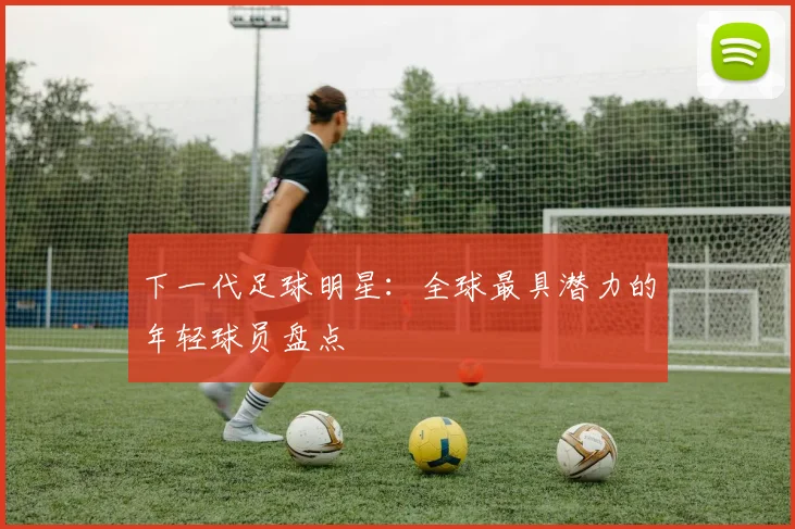 下一代足球明星:全球最具潜力的年轻球员盘点