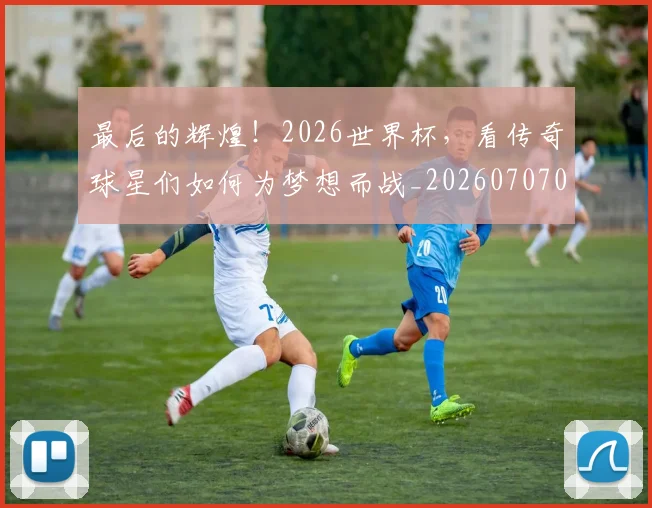 最后的辉煌!2026世界杯,看传奇球星们如何为梦想而战_20260707021555