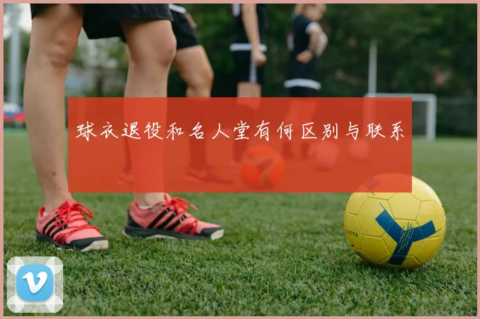 球衣退役和名人堂有何区别与联系