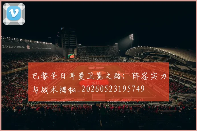 巴黎圣日耳曼卫冕之路:阵容实力与战术揭秘_20260523195749