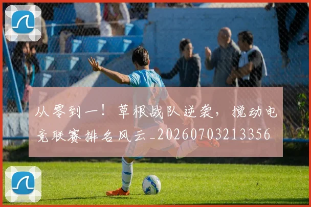 从零到一!草根战队逆袭,搅动电竞联赛排名风云_20260703213356
