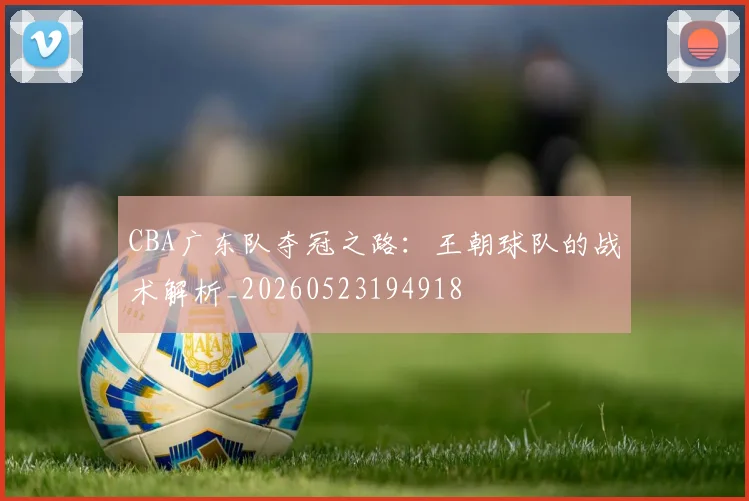 CBA广东队夺冠之路：王朝球队的战术解析_20260523194918