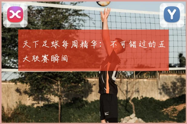 天下足球每周精华:不可错过的五大联赛瞬间