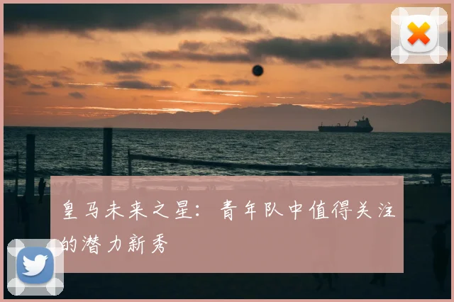 皇马未来之星:青年队中值得关注的潜力新秀