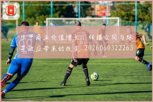 法甲商业价值增长：转播合同与球星效应带来的改变_20260603222634