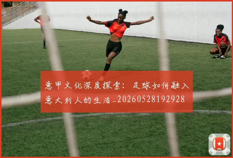 意甲文化深度探索：足球如何融入意大利人的生活_20260528192928