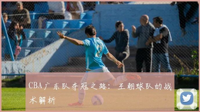 CBA广东队夺冠之路：王朝球队的战术解析