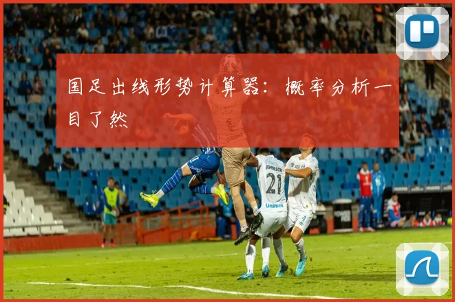 国足出线形势计算器：概率分析一目了然