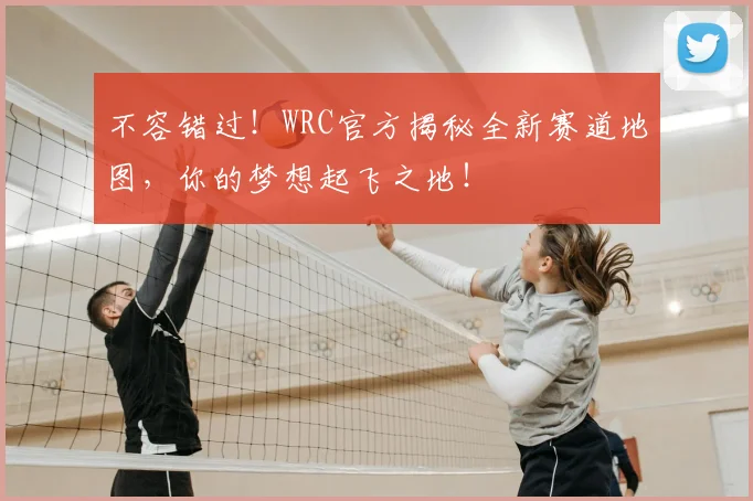 不容错过！WRC官方揭秘全新赛道地图，你的梦想起飞之地！