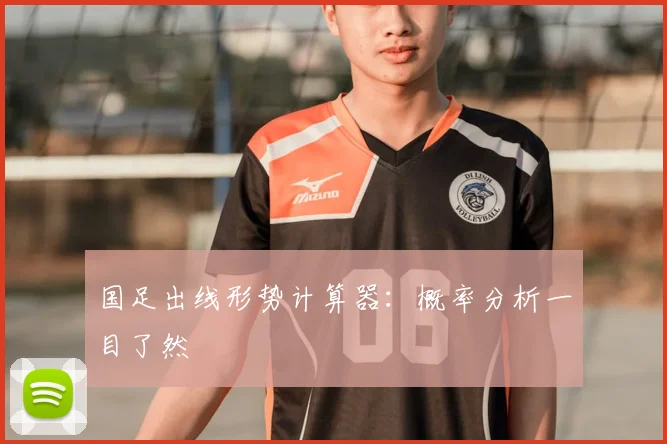 国足出线形势计算器:概率分析一目了然