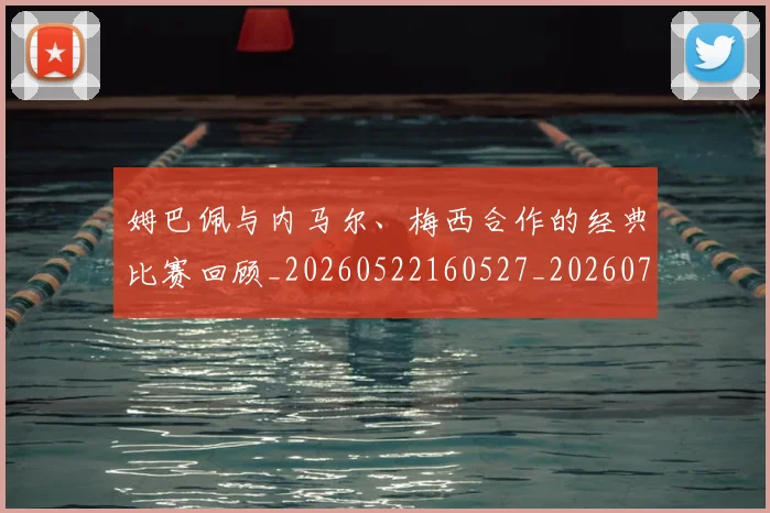 姆巴佩与内马尔、梅西合作的经典比赛回顾_20260522160527_20260703231124