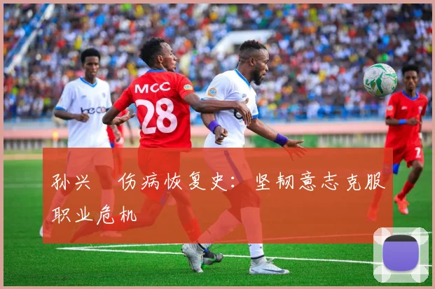 孙兴慜伤病恢复史:坚韧意志克服职业危机