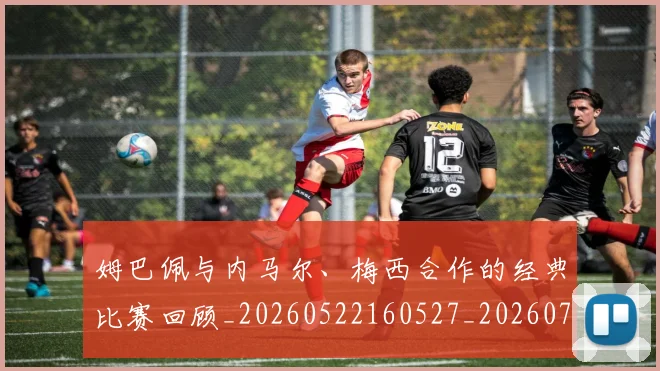 姆巴佩与内马尔、梅西合作的经典比赛回顾_20260522160527_20260703231124
