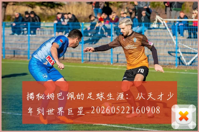揭秘姆巴佩的足球生涯:从天才少年到世界巨星_20260522160908