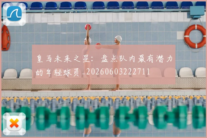 皇马未来之星:盘点队内最有潜力的年轻球员_20260603222711
