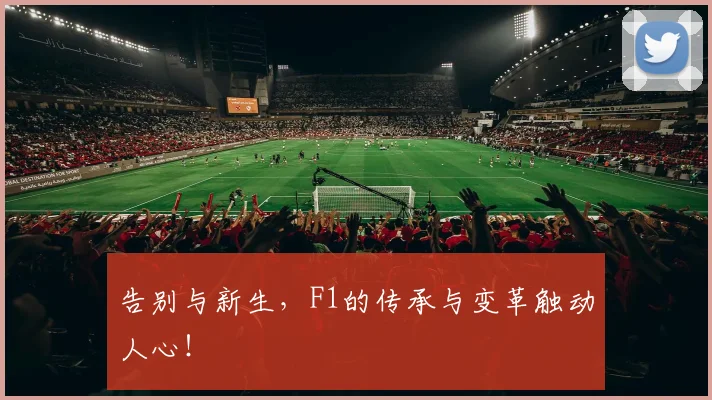 告别与新生,F1的传承与变革触动人心!