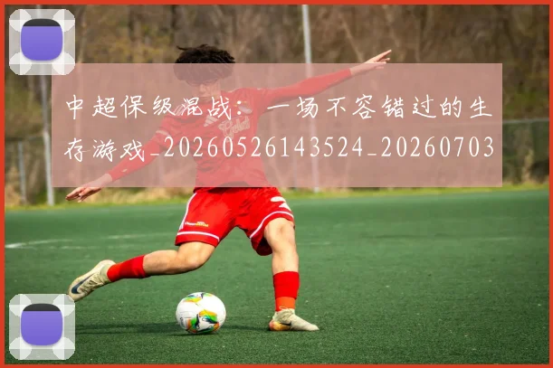 中超保级混战：一场不容错过的生存游戏_20260526143524_20260703203744