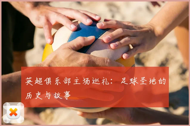 英超俱乐部主场巡礼：足球圣地的历史与故事
