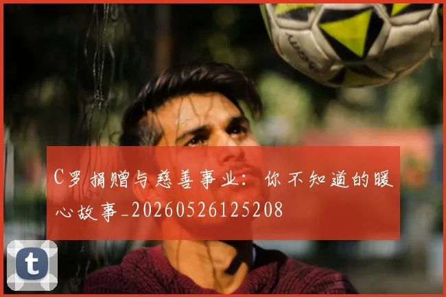 C罗捐赠与慈善事业:你不知道的暖心故事_20260526125208