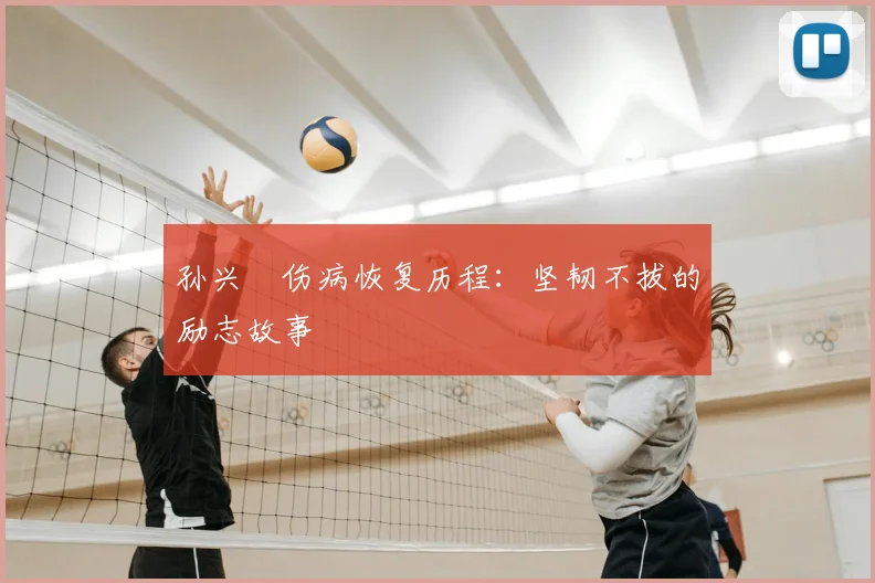 孙兴慜伤病恢复历程:坚韧不拔的励志故事