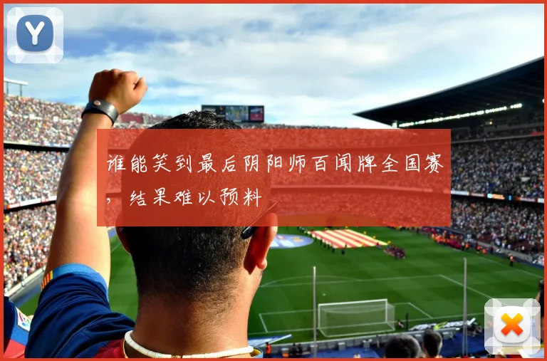 谁能笑到最后阴阳师百闻牌全国赛,结果难以预料
