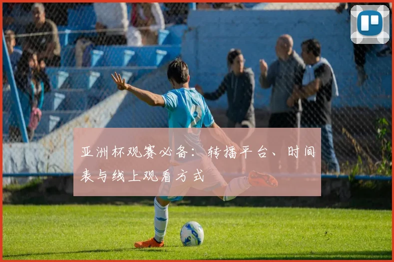 亚洲杯观赛必备:转播平台、时间表与线上观看方式